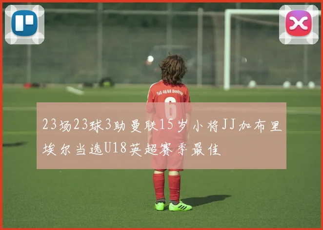 23场23球3助曼联15岁小将JJ加布里埃尔当选U18英超赛季最佳