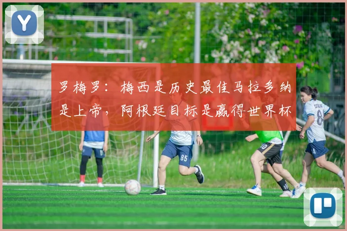 罗梅罗：梅西是历史最佳马拉多纳是上帝，阿根廷目标是赢得世界杯