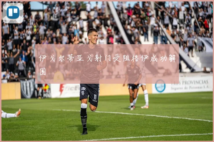 伊戈尔蒂亚戈射门受阻格伊成功解围