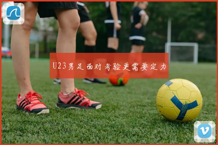 U23男足面对考验更需要定力