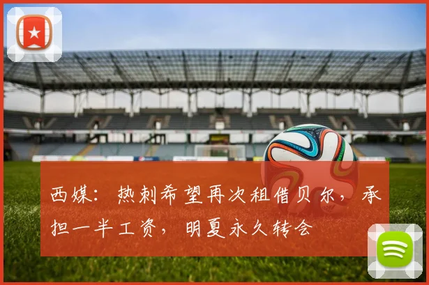 西媒：热刺希望再次租借贝尔，承担一半工资，明夏永久转会