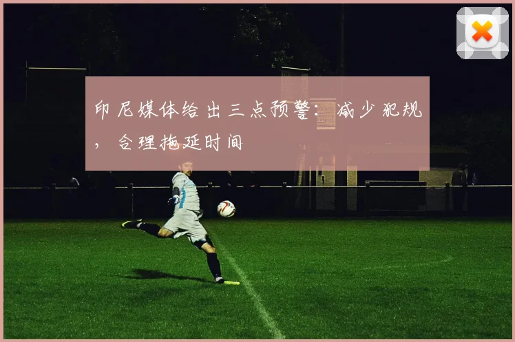 印尼媒体给出三点预警：减少犯规，合理拖延时间
