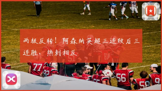 两极反转！阿森纳英超三连败后三连胜，热刺相反