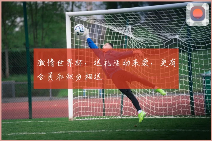 激情世界杯，送礼活动来袭，更有会员和积分相送