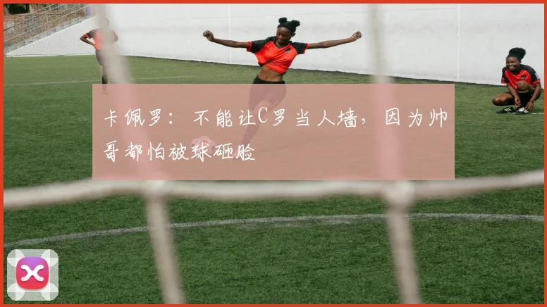 卡佩罗：不能让C罗当人墙，因为帅哥都怕被球砸脸