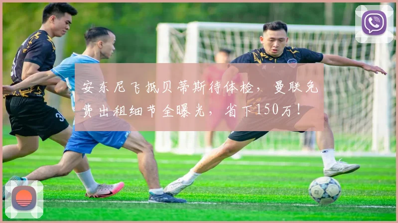 安东尼飞抵贝蒂斯待体检，曼联免费出租细节全曝光，省下150万！