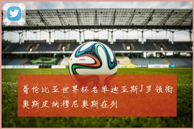 哥伦比亚世界杯名单迪亚斯J罗领衔奥斯皮纳穆尼奥斯在列