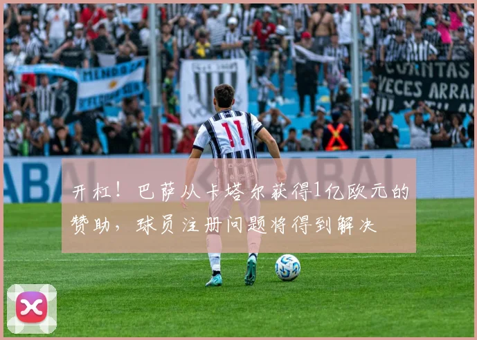 开杠！巴萨从卡塔尔获得1亿欧元的赞助，球员注册问题将得到解决