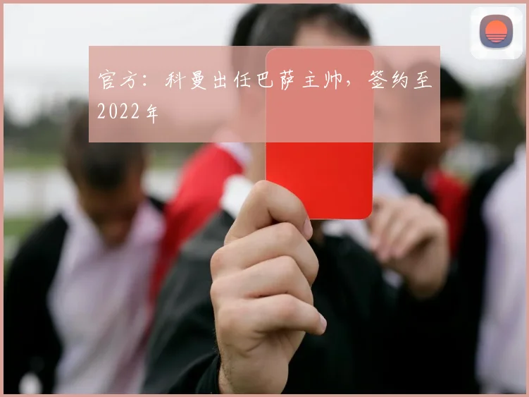 官方：科曼出任巴萨主帅，签约至2022年