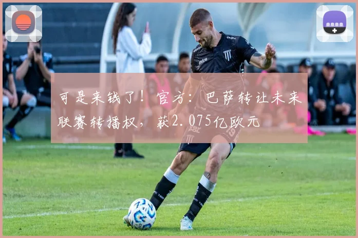 可是来钱了！官方：巴萨转让未来联赛转播权，获2.075亿欧元