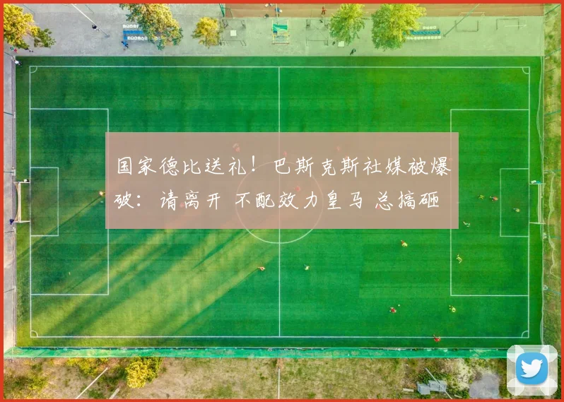 国家德比送礼！巴斯克斯社媒被爆破：请离开 不配效力皇马 总搞砸