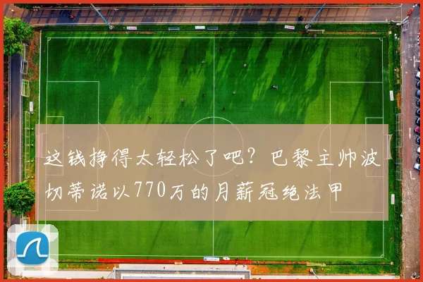 这钱挣得太轻松了吧？巴黎主帅波切蒂诺以770万的月薪冠绝法甲