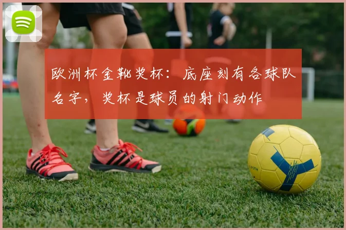 欧洲杯金靴奖杯：底座刻有各球队名字，奖杯是球员的射门动作