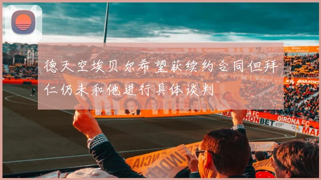 德天空埃贝尔希望获续约合同但拜仁仍未和他进行具体谈判