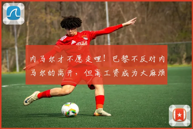 内马尔才不愿走哩！巴黎不反对内马尔的离开，但高工资成为大麻烦