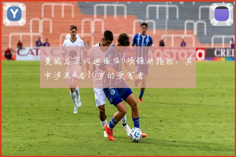 曼城后卫门迪面临6项强奸指控，其中涉及4名16岁的受害者