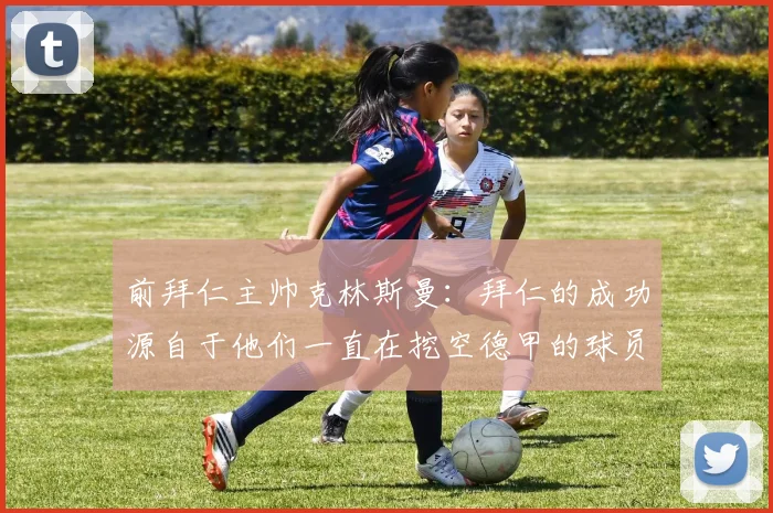 前拜仁主帅克林斯曼：拜仁的成功源自于他们一直在挖空德甲的球员